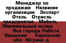 Менеджер по продажам › Название организации ­ Эксперт Отель › Отрасль предприятия ­ Мебель › Минимальный оклад ­ 50 000 - Все города Работа » Вакансии   . Кировская обл.,Югрино д.